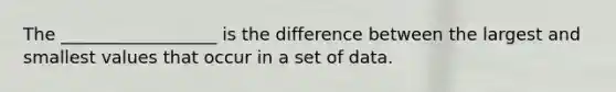 The __________________ is the difference between the largest and smallest values that occur in a set of data.