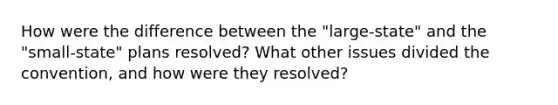 How were the difference between the "large-state" and the "small-state" plans resolved? What other issues divided the convention, and how were they resolved?