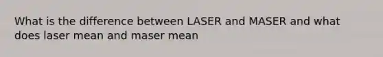 What is the difference between LASER and MASER and what does laser mean and maser mean