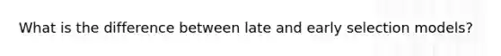 What is the difference between late and early selection models?
