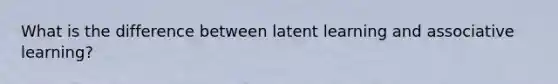 What is the difference between latent learning and associative learning?