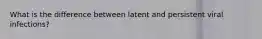 What is the difference between latent and persistent viral infections?