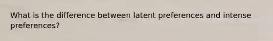 What is the difference between latent preferences and intense preferences?