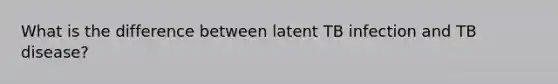 What is the difference between latent TB infection and TB disease?