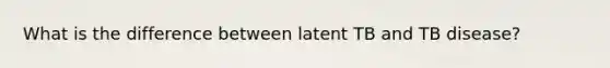What is the difference between latent TB and TB disease?