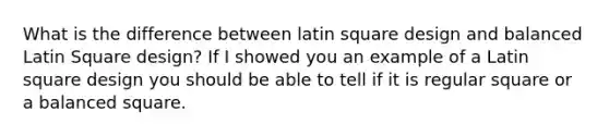 What is the difference between latin square design and balanced Latin Square design? If I showed you an example of a Latin square design you should be able to tell if it is regular square or a balanced square.