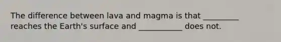 The difference between lava and magma is that _________ reaches the Earth's surface and ___________ does not.