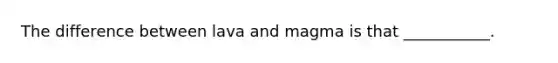 The difference between lava and magma is that ___________.