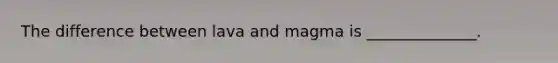The difference between lava and magma is ______________.