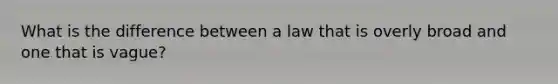 What is the difference between a law that is overly broad and one that is vague?