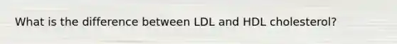 What is the difference between LDL and HDL cholesterol?