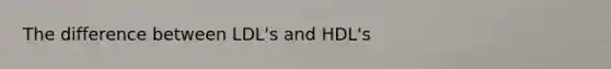 The difference between LDL's and HDL's