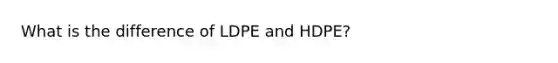 What is the difference of LDPE and HDPE?