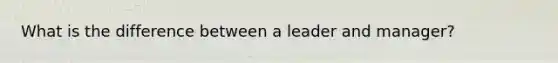 What is the difference between a leader and manager?