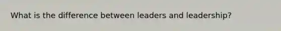 What is the difference between leaders and leadership?