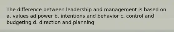 The difference between leadership and management is based on a. values ad power b. intentions and behavior c. control and budgeting d. direction and planning