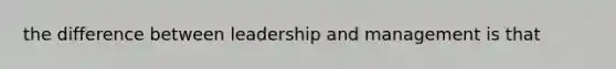 the difference between leadership and management is that