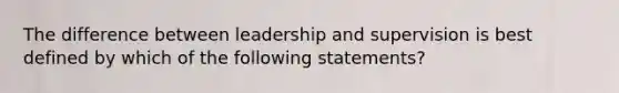 The difference between leadership and supervision is best defined by which of the following statements?