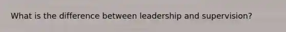 What is the difference between leadership and supervision?