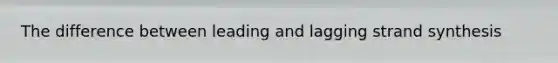 The difference between leading and lagging strand synthesis