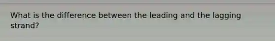 What is the difference between the leading and the lagging strand?