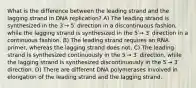 What is the difference between the leading strand and the lagging strand in DNA replication? A) The leading strand is synthesized in the 3′→ 5′ direction in a discontinuous fashion, while the lagging strand is synthesized in the 5′→ 3′ direction in a continuous fashion. B) The leading strand requires an RNA primer, whereas the lagging strand does not. C) The leading strand is synthesized continuously in the 5′→ 3′ direction, while the lagging strand is synthesized discontinuously in the 5′→ 3′ direction. D) There are different DNA polymerases involved in elongation of the leading strand and the lagging strand.