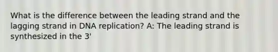 What is the difference between the leading strand and the lagging strand in DNA replication? A: The leading strand is synthesized in the 3'