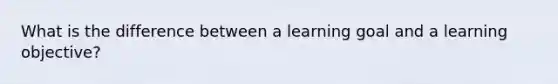 What is the difference between a learning goal and a learning objective?