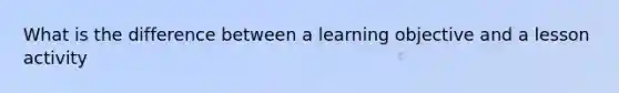 What is the difference between a learning objective and a lesson activity