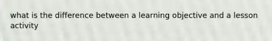 what is the difference between a learning objective and a lesson activity