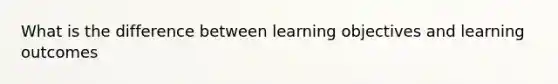 What is the difference between learning objectives and learning outcomes