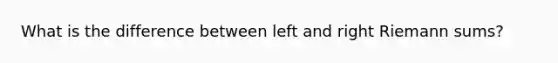 What is the difference between left and right Riemann sums?