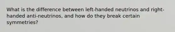 What is the difference between left-handed neutrinos and right-handed anti-neutrinos, and how do they break certain symmetries?