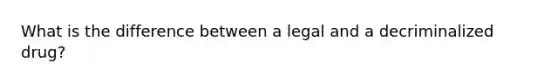 What is the difference between a legal and a decriminalized drug?