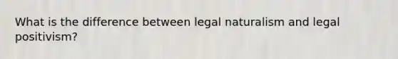 What is the difference between legal naturalism and legal positivism?