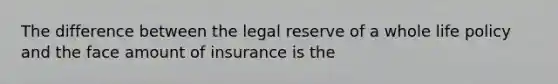 The difference between the legal reserve of a whole life policy and the face amount of insurance is the