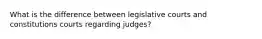 What is the difference between legislative courts and constitutions courts regarding judges?