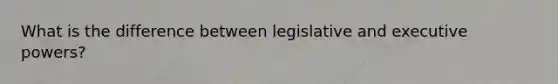 What is the difference between legislative and executive powers?