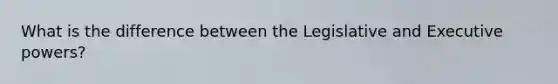What is the difference between the Legislative and Executive powers?