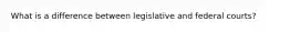 What is a difference between legislative and federal courts?