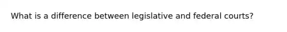 What is a difference between legislative and federal courts?