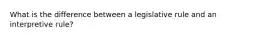 What is the difference between a legislative rule and an interpretive rule?