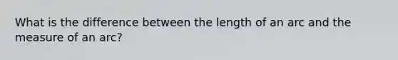 What is the difference between the length of an arc and the measure of an arc?