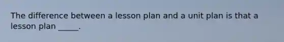 The difference between a lesson plan and a unit plan is that a lesson plan _____.