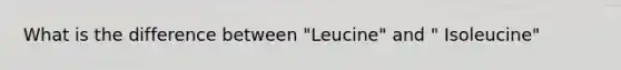 What is the difference between "Leucine" and " Isoleucine"