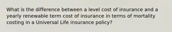 What is the difference between a level cost of insurance and a yearly renewable term cost of insurance in terms of mortality costing in a Universal Life insurance policy?