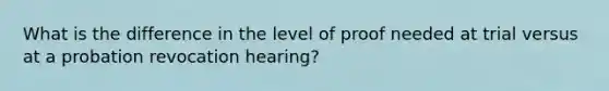 What is the difference in the level of proof needed at trial versus at a probation revocation hearing?