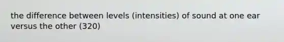 the difference between levels (intensities) of sound at one ear versus the other (320)