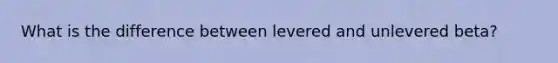 What is the difference between levered and unlevered beta?