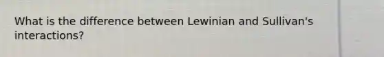 What is the difference between Lewinian and Sullivan's interactions?